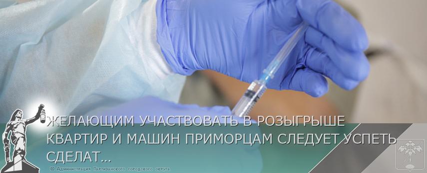 ЖЕЛАЮЩИМ УЧАСТВОВАТЬ В РОЗЫГРЫШЕ КВАРТИР И МАШИН ПРИМОРЦАМ СЛЕДУЕТ УСПЕТЬ СДЕЛАТЬ ПЕРВУЮ ПРИВИВКУ ОТ COVID-19 В ТЕЧЕНИЕ НЕДЕЛИ | Администрация муниципального округа город Партизанск Приморского края Официальный сайт