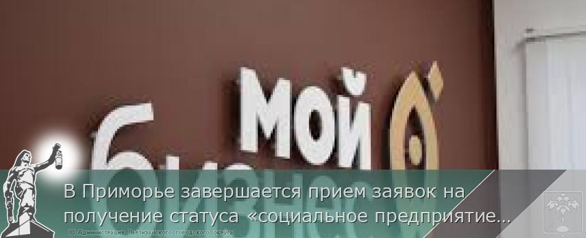 В Приморье завершается прием заявок на получение статуса «социальное предприятие», сообщает www.primorsky.ru &lt;http://www.primorsky.ru/&gt;  | Администрация муниципального округа город Партизанск Приморского края Официальный сайт