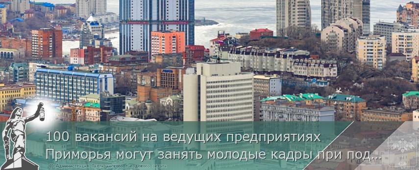 100 вакансий на ведущих предприятиях Приморья могут занять молодые кадры при поддержке Правительства края, сообщает http://www.primorsky.ru | Администрация муниципального округа город Партизанск Приморского края Официальный сайт