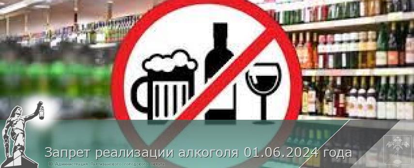 Запрет реализации алкоголя 01.06.2024 года | Администрация муниципального округа город Партизанск Приморского края Официальный сайт