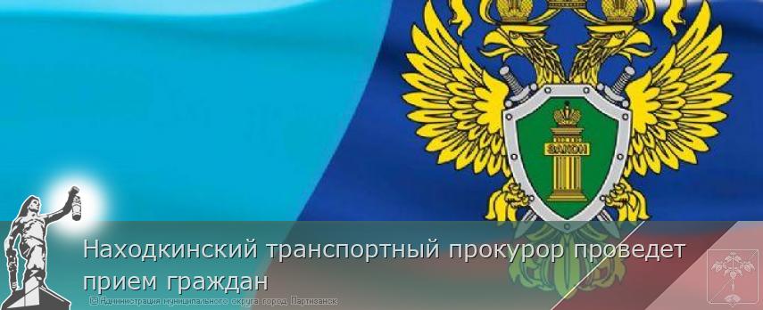 Находкинский транспортный прокурор проведет прием граждан  | Администрация муниципального округа город Партизанск Приморского края Официальный сайт