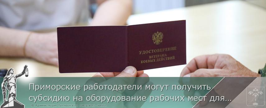 Приморские работодатели могут получить субсидию на оборудование рабочих мест для ветеранов боевых действий | Администрация муниципального округа город Партизанск Приморского края Официальный сайт