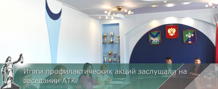 Итоги профилактических акций заслушали на заседании АТК    | Администрация муниципального округа город Партизанск Приморского края Официальный сайт
