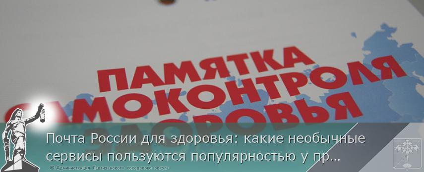 Почта России для здоровья: какие необычные сервисы пользуются популярностью у приморцев. ОБЗОР | Администрация муниципального округа город Партизанск Приморского края Официальный сайт