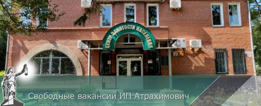 Свободные вакансии ИП Атрахимович | Администрация муниципального округа город Партизанск Приморского края Официальный сайт