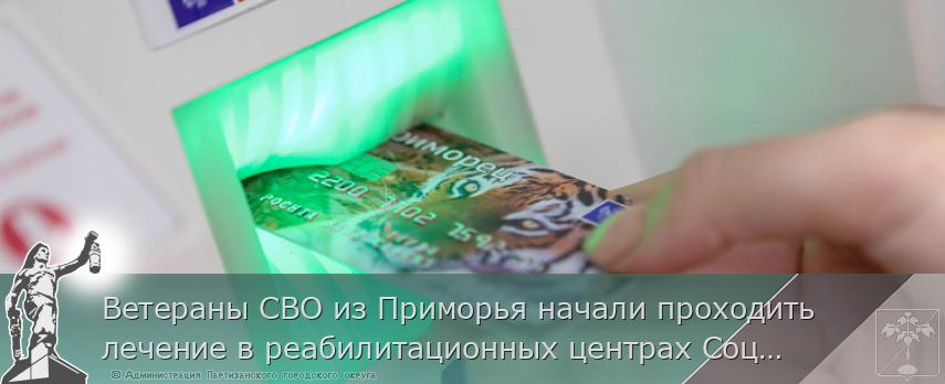 Ветераны СВО из Приморья начали проходить лечение в реабилитационных центрах Социального фонда России | Администрация муниципального округа город Партизанск Приморского края Официальный сайт