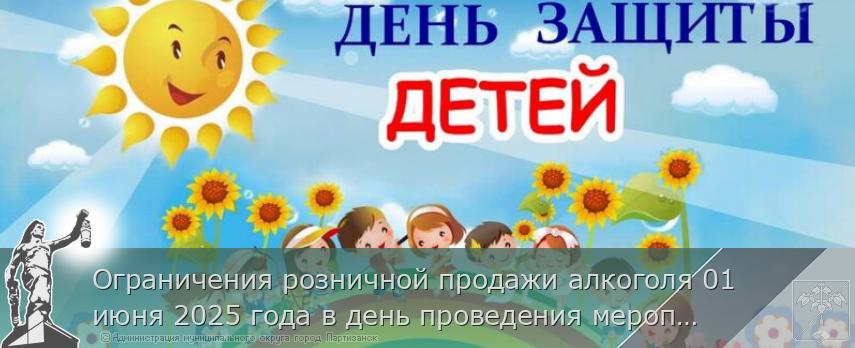 Ограничения розничной продажи алкоголя 01 июня 2025 года в день проведения мероприятия &quot;Международный день защиты детей&quot; на территории муниципального округа город Партизанск Приморского края | Администрация муниципального округа город Партизанск Приморского края Официальный сайт