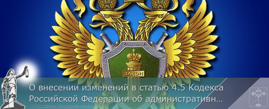 О внесении изменений в статью 4.5 Кодекса Российской Федерации об административных правонарушениях | Администрация муниципального округа город Партизанск Приморского края Официальный сайт