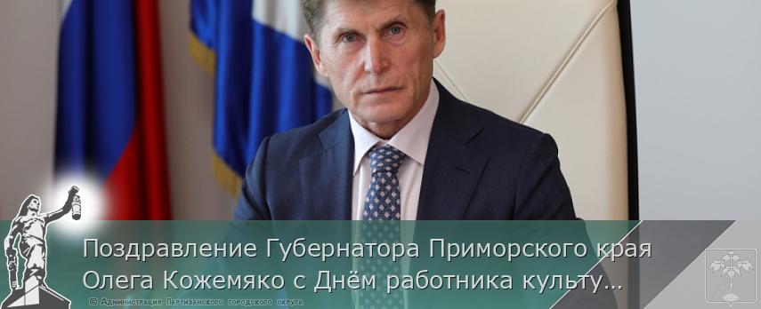 Поздравление Губернатора Приморского края Олега Кожемяко с Днём работника культуры | Администрация муниципального округа город Партизанск Приморского края Официальный сайт