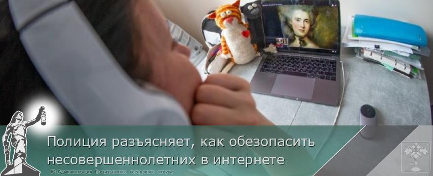 Полиция разъясняет, как обезопасить несовершеннолетних в интернете | Администрация муниципального округа город Партизанск Приморского края Официальный сайт