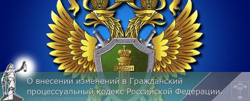 О внесении изменений в Гражданский процессуальный кодекс Российской Федерации. | Администрация муниципального округа город Партизанск Приморского края Официальный сайт