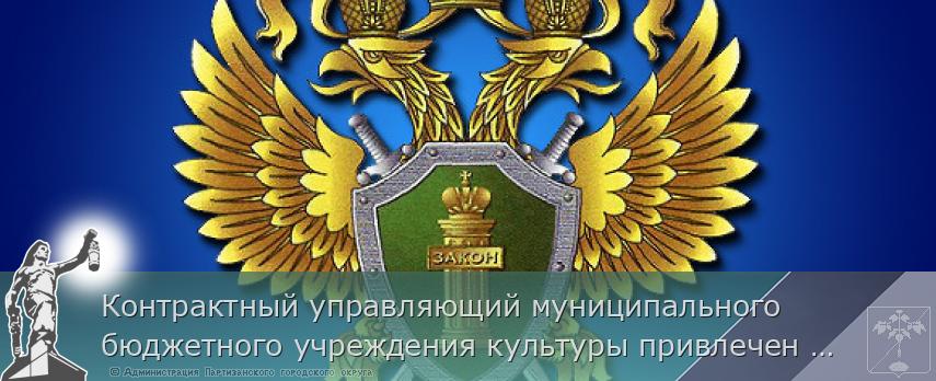 Контрактный управляющий муниципального бюджетного учреждения культуры привлечен к административной ответственности за нарушения законодательства в сфере закупок | Администрация муниципального округа город Партизанск Приморского края Официальный сайт