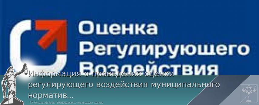 Информация о проведении оценки регулирующего воздействия муниципального нормативного правого акта | Администрация муниципального округа город Партизанск Приморского края Официальный сайт