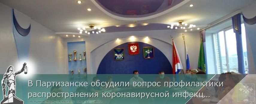 В Партизанске обсудили вопрос профилактики распространения коронавирусной инфекции | Администрация муниципального округа город Партизанск Приморского края Официальный сайт