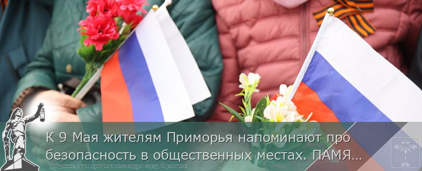 К 9 Мая жителям Приморья напоминают про безопасность в общественных местах. ПАМЯТКА  | Администрация муниципального округа город Партизанск Приморского края Официальный сайт