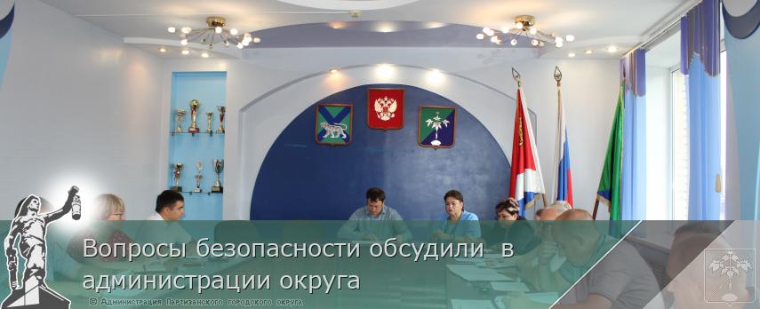 Вопросы безопасности обсудили  в администрации округа  | Администрация муниципального округа город Партизанск Приморского края Официальный сайт
