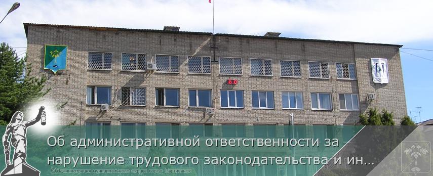 Об административной ответственности за нарушение трудового законодательства и иных нормативных правовых актов, содержащих нормы трудового права | Администрация муниципального округа город Партизанск Приморского края Официальный сайт
