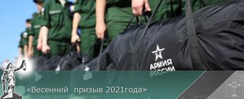 «Весенний  призыв 2021года» | Администрация муниципального округа город Партизанск Приморского края Официальный сайт