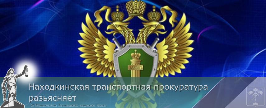 Находкинская транспортная прокуратура разьясняет | Администрация муниципального округа город Партизанск Приморского края Официальный сайт