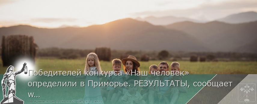 Победителей конкурса «Наш человек» определили в Приморье. РЕЗУЛЬТАТЫ, сообщает www.primorsky.ru | Администрация муниципального округа город Партизанск Приморского края Официальный сайт